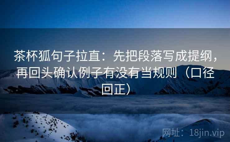茶杯狐句子拉直:先把段落写成提纲,再回头确认例子有没有当规则(口径回正) 茶杯狐句子拉直:先把段落写成提纲,再回头确认例子有没有当规则(口径回正)