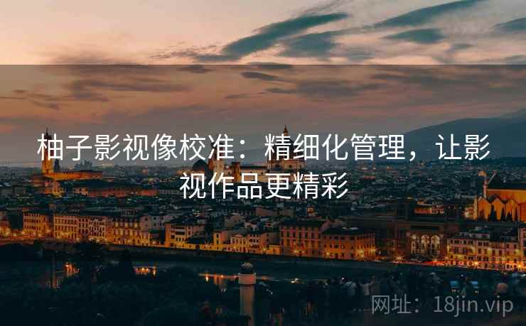 柚子影视像校准:精细化管理,让影视作品更精彩 柚子影视像校准:精细化管理,让影视作品更精彩