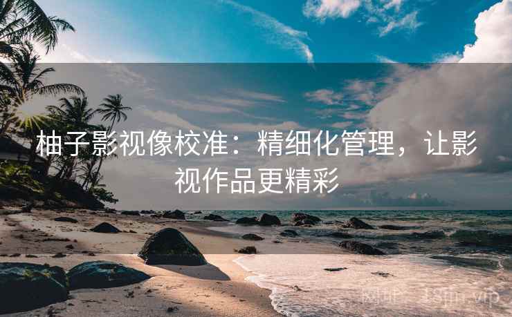 柚子影视像校准:精细化管理,让影视作品更精彩 柚子影视像校准:精细化管理,让影视作品更精彩