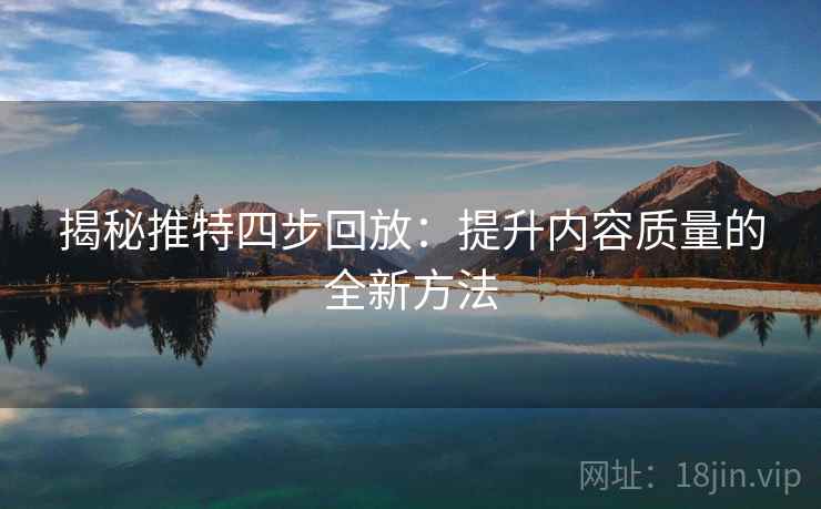 揭秘推特四步回放:提升内容质量的全新方法 揭秘推特四步回放:提升内容质量的全新方法