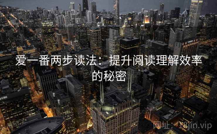 爱一番两步读法:提升阅读理解效率的秘密 爱一番两步读法:提升阅读理解效率的秘密