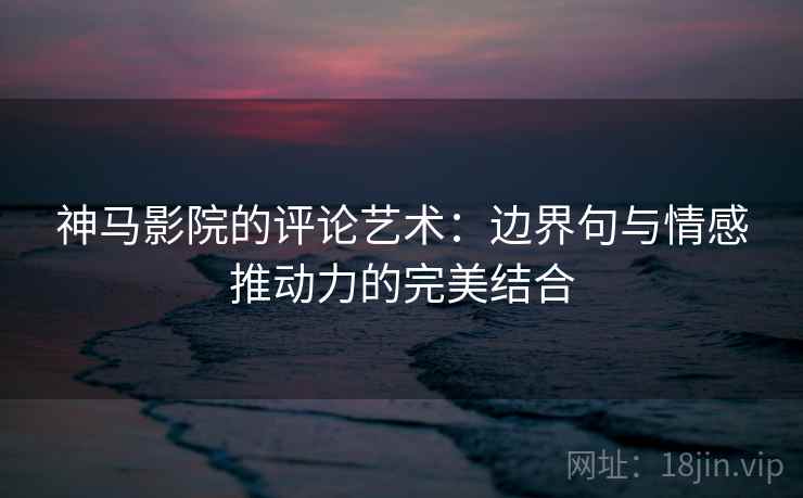 神马影院的评论艺术:边界句与情感推动力的完美结合 神马影院的评论艺术:边界句与情感推动力的完美结合