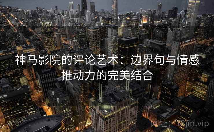 神马影院的评论艺术:边界句与情感推动力的完美结合 神马影院的评论艺术:边界句与情感推动力的完美结合