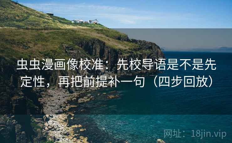虫虫漫画像校准:先校导语是不是先定性,再把前提补一句(四步回放) 虫虫漫画像校准:先校导语是不是先定性,再把前提补一句(四步回放)