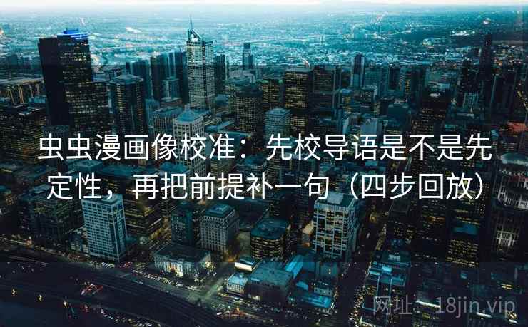 虫虫漫画像校准:先校导语是不是先定性,再把前提补一句(四步回放) 虫虫漫画像校准:先校导语是不是先定性,再把前提补一句(四步回放)