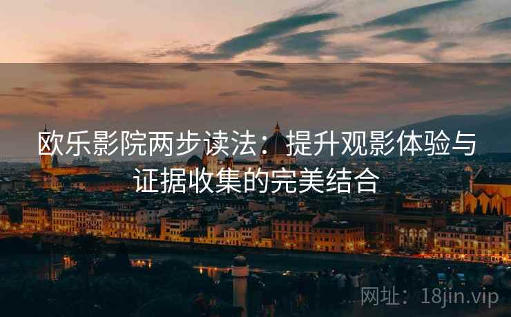 欧乐影院两步读法：提升观影体验与证据收集的完美结合