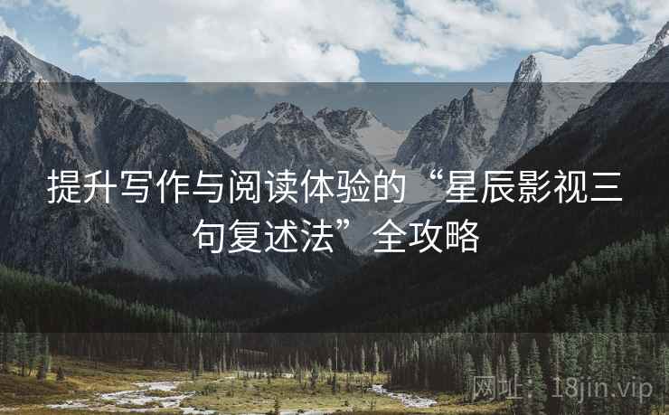 提升写作与阅读体验的“星辰影视三句复述法”全攻略 提升写作与阅读体验的“星辰影视三句复述法”全攻略