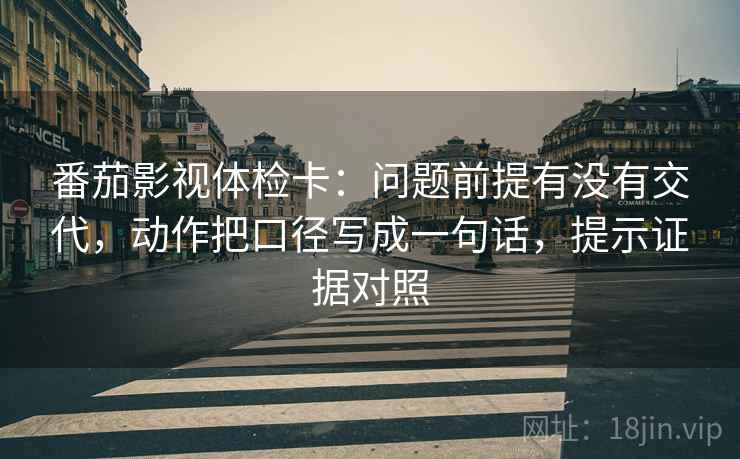 番茄影视体检卡：问题前提有没有交代，动作把口径写成一句话，提示证据对照
