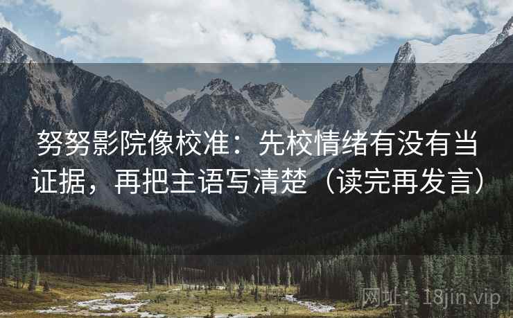 努努影院像校准：先校情绪有没有当证据，再把主语写清楚（读完再发言）