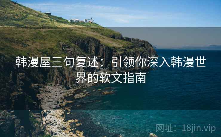 韩漫屋三句复述:引领你深入韩漫世界的软文指南 韩漫屋三句复述:引领你深入韩漫世界的软文指南
