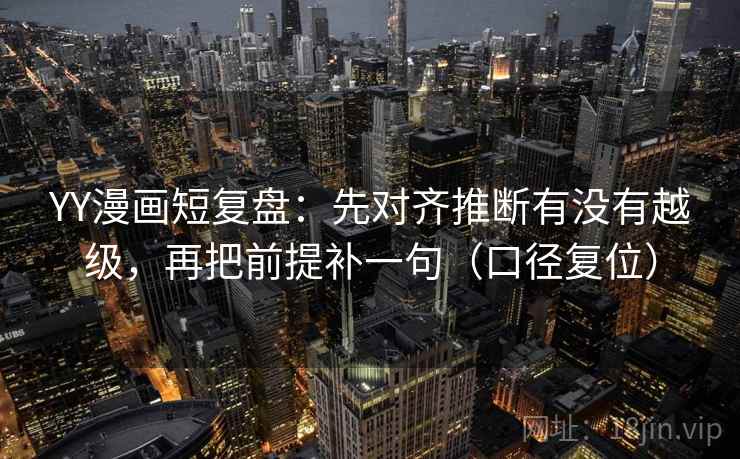 YY漫画短复盘:先对齐推断有没有越级,再把前提补一句(口径复位) YY漫画短复盘:先对齐推断有没有越级,再把前提补一句(口径复位)