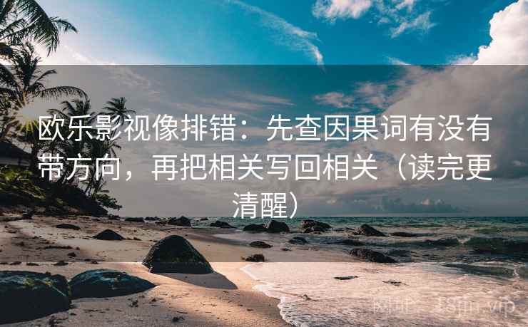 欧乐影视像排错:先查因果词有没有带方向,再把相关写回相关(读完更清醒) 欧乐影视像排错:先查因果词有没有带方向,再把相关写回相关(读完更清醒)
