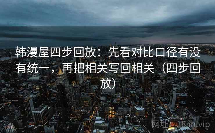 韩漫屋四步回放:先看对比口径有没有统一,再把相关写回相关(四步回放) 韩漫屋四步回放:先看对比口径有没有统一,再把相关写回相关(四步回放)