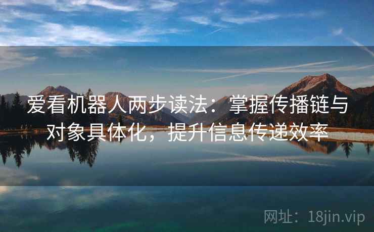 爱看机器人两步读法:掌握传播链与对象具体化,提升信息传递效率 爱看机器人两步读法:掌握传播链与对象具体化,提升信息传递效率