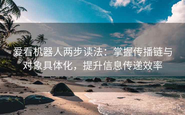 爱看机器人两步读法:掌握传播链与对象具体化,提升信息传递效率 爱看机器人两步读法:掌握传播链与对象具体化,提升信息传递效率