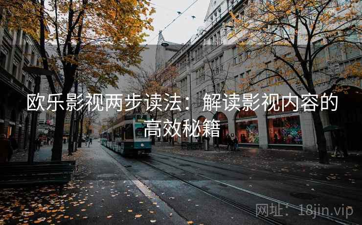 欧乐影视两步读法:解读影视内容的高效秘籍 欧乐影视两步读法:解读影视内容的高效秘籍