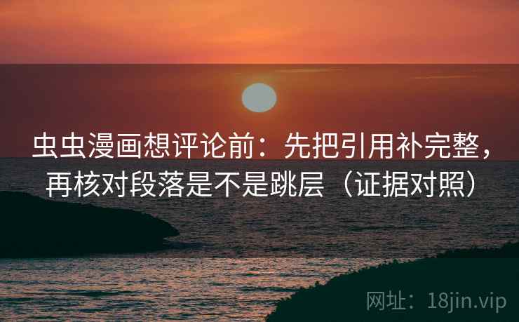 虫虫漫画想评论前:先把引用补完整,再核对段落是不是跳层(证据对照) 虫虫漫画想评论前:先把引用补完整,再核对段落是不是跳层(证据对照)