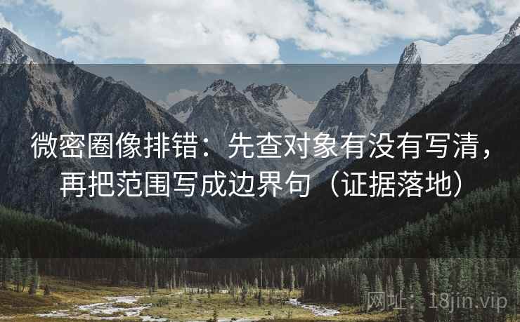 微密圈像排错:先查对象有没有写清,再把范围写成边界句(证据落地) 微密圈像排错:先查对象有没有写清,再把范围写成边界句(证据落地)
