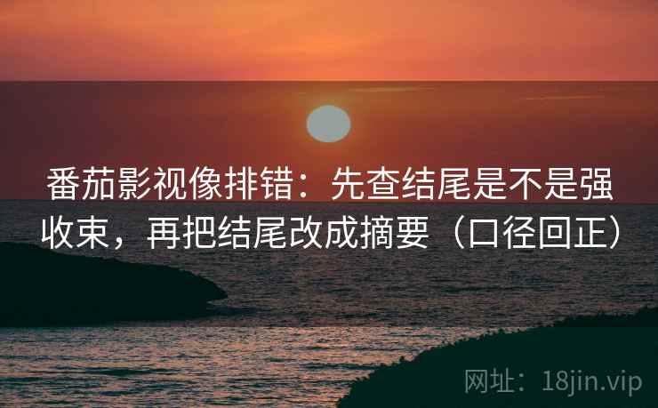 番茄影视像排错:先查结尾是不是强收束,再把结尾改成摘要(口径回正) 番茄影视像排错:先查结尾是不是强收束,再把结尾改成摘要(口径回正)