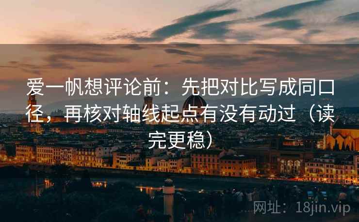 爱一帆想评论前:先把对比写成同口径,再核对轴线起点有没有动过(读完更稳) 爱一帆想评论前:先把对比写成同口径,再核对轴线起点有没有动过(读完更稳)