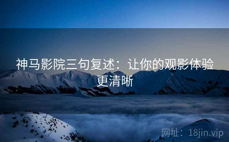 神马影院三句复述:让你的观影体验更清晰 神马影院三句复述:让你的观影体验更清晰