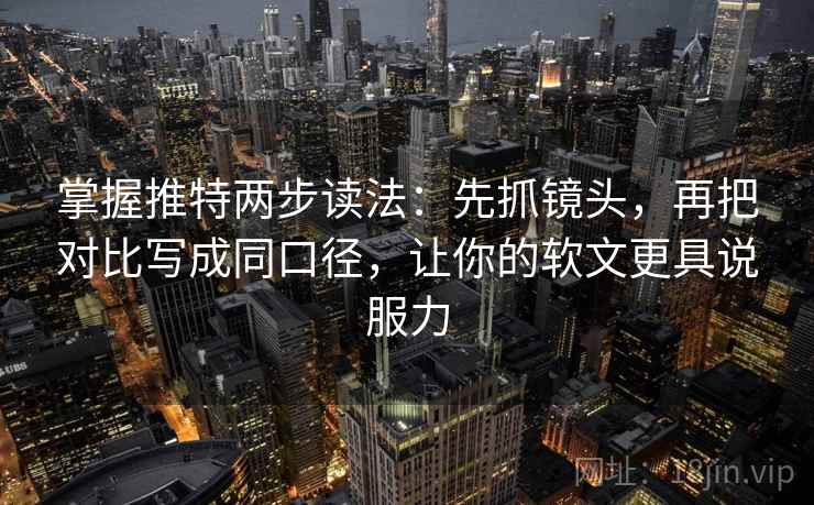 掌握推特两步读法：先抓镜头，再把对比写成同口径，让你的软文更具说服力