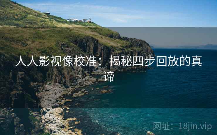 人人影视像校准:揭秘四步回放的真谛 人人影视像校准:揭秘四步回放的真谛