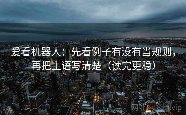 爱看机器人：先看例子有没有当规则，再把主语写清楚（读完更稳）