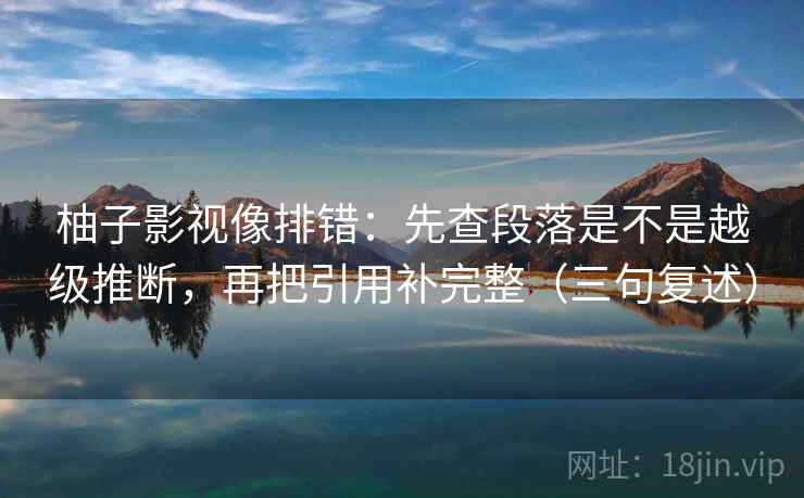 柚子影视像排错:先查段落是不是越级推断,再把引用补完整(三句复述) 柚子影视像排错:先查段落是不是越级推断,再把引用补完整(三句复述)
