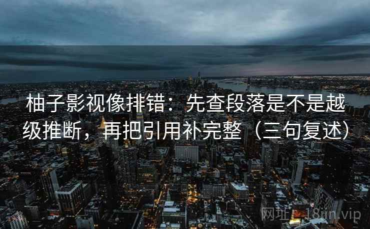 柚子影视像排错:先查段落是不是越级推断,再把引用补完整(三句复述) 柚子影视像排错:先查段落是不是越级推断,再把引用补完整(三句复述)