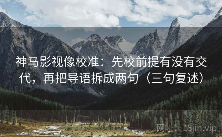 神马影视像校准:先校前提有没有交代,再把导语拆成两句(三句复述) 神马影视像校准:先校前提有没有交代,再把导语拆成两句(三句复述)