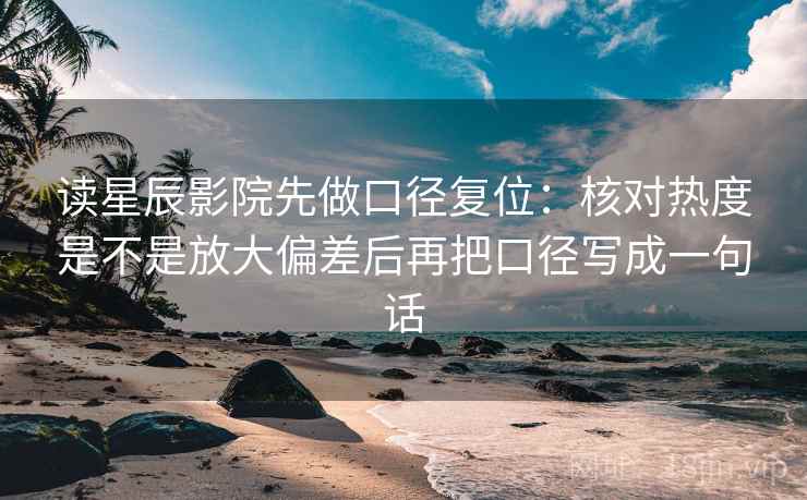 读星辰影院先做口径复位:核对热度是不是放大偏差后再把口径写成一句话 读星辰影院先做口径复位:核对热度是不是放大偏差后再把口径写成一句话