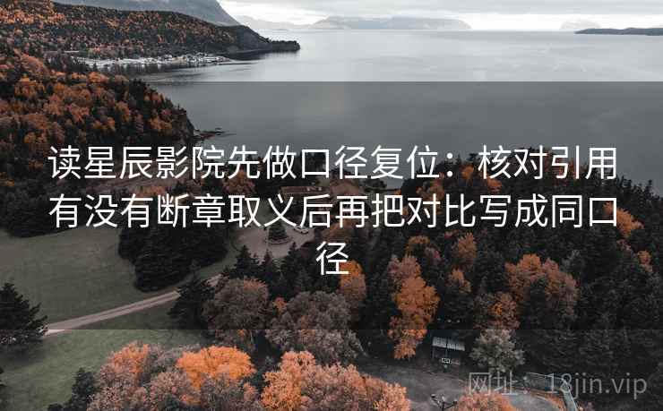 读星辰影院先做口径复位:核对引用有没有断章取义后再把对比写成同口径 读星辰影院先做口径复位:核对引用有没有断章取义后再把对比写成同口径