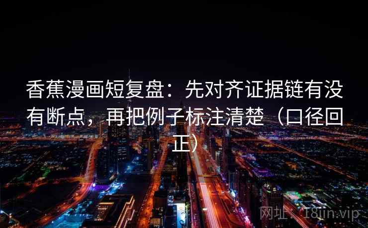 香蕉漫画短复盘:先对齐证据链有没有断点,再把例子标注清楚(口径回正) 香蕉漫画短复盘:先对齐证据链有没有断点,再把例子标注清楚(口径回正)
