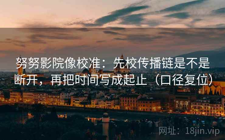 努努影院像校准:先校传播链是不是断开,再把时间写成起止(口径复位) 努努影院像校准:先校传播链是不是断开,再把时间写成起止(口径复位)