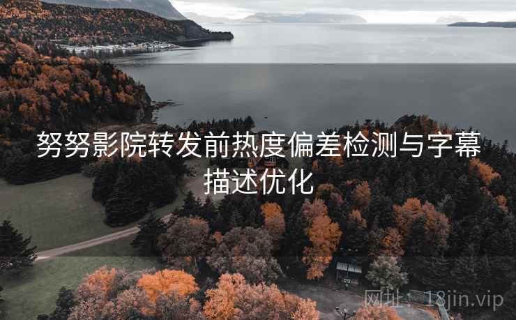 努努影院转发前热度偏差检测与字幕描述优化 努努影院转发前热度偏差检测与字幕描述优化