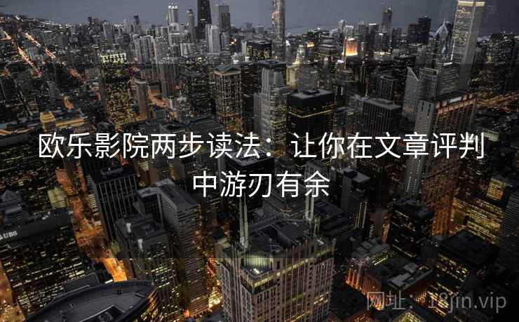 欧乐影院两步读法:让你在文章评判中游刃有余 欧乐影院两步读法:让你在文章评判中游刃有余