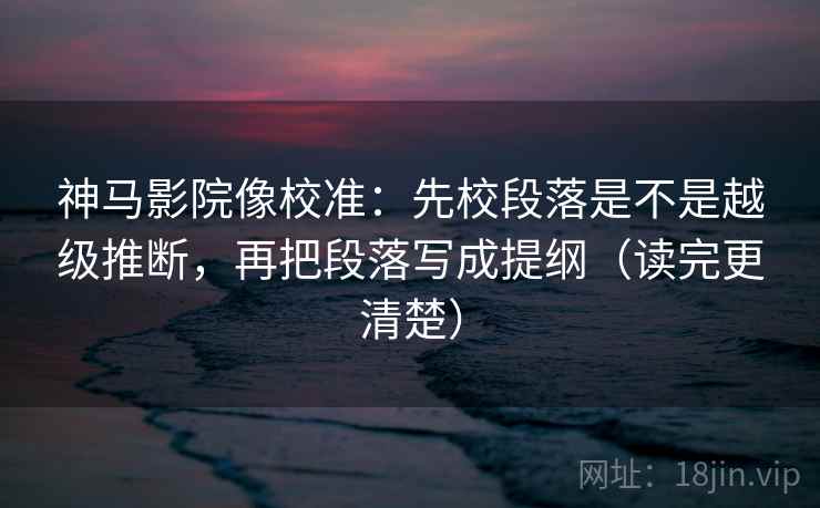 神马影院像校准:先校段落是不是越级推断,再把段落写成提纲(读完更清楚) 神马影院像校准:先校段落是不是越级推断,再把段落写成提纲(读完更清楚)