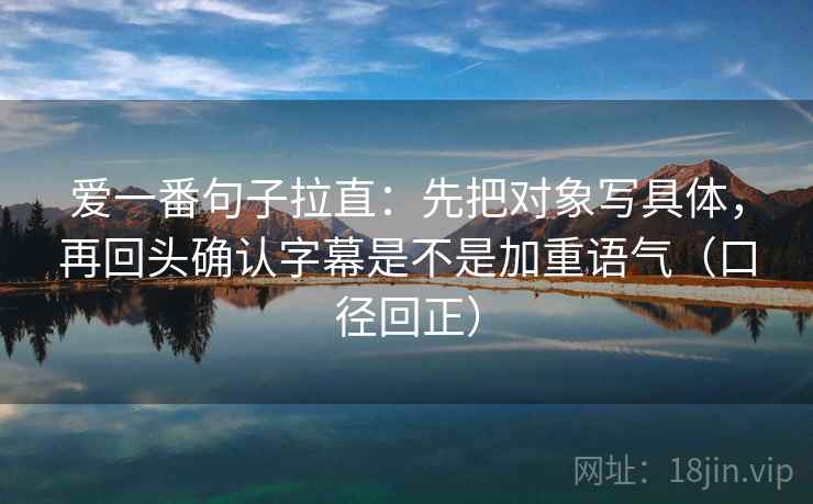 爱一番句子拉直:先把对象写具体,再回头确认字幕是不是加重语气(口径回正) 爱一番句子拉直:先把对象写具体,再回头确认字幕是不是加重语气(口径回正)