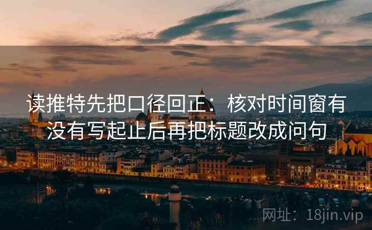 读推特先把口径回正：核对时间窗有没有写起止后再把标题改成问句