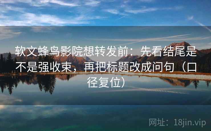 软文蜂鸟影院想转发前:先看结尾是不是强收束,再把标题改成问句(口径复位) 软文蜂鸟影院想转发前:先看结尾是不是强收束,再把标题改成问句(口径复位)
