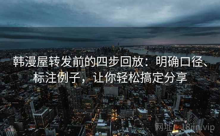 韩漫屋转发前的四步回放：明确口径、标注例子，让你轻松搞定分享