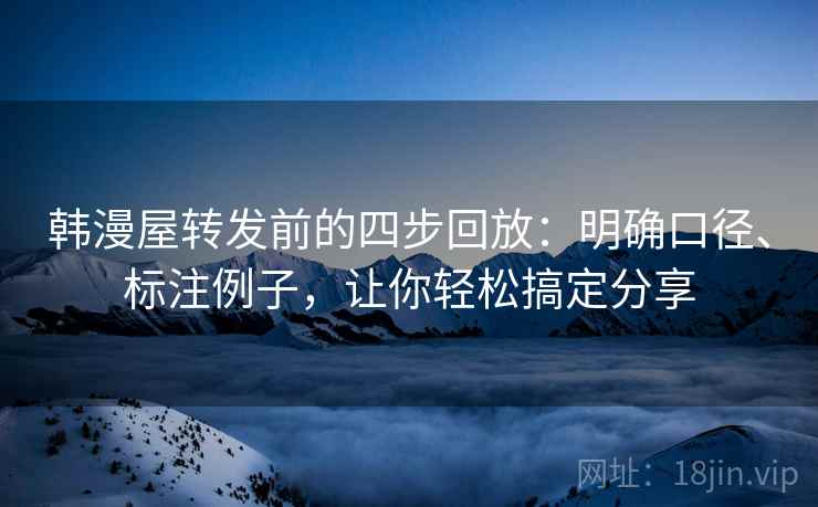 韩漫屋转发前的四步回放：明确口径、标注例子，让你轻松搞定分享