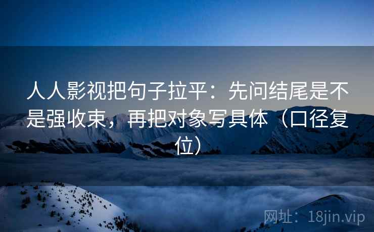 人人影视把句子拉平：先问结尾是不是强收束，再把对象写具体（口径复位）