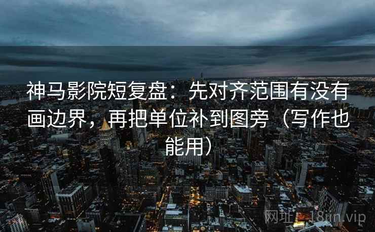 神马影院短复盘：先对齐范围有没有画边界，再把单位补到图旁（写作也能用）