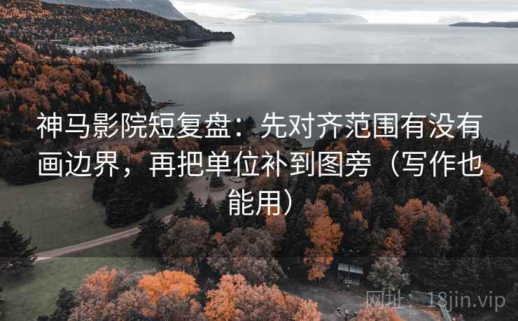 神马影院短复盘：先对齐范围有没有画边界，再把单位补到图旁（写作也能用）