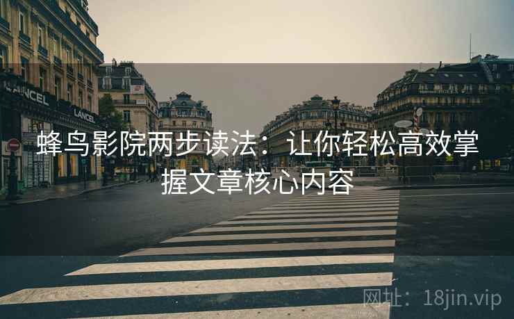 蜂鸟影院两步读法：让你轻松高效掌握文章核心内容