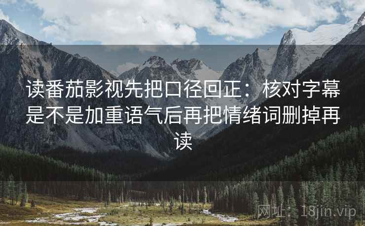 读番茄影视先把口径回正:核对字幕是不是加重语气后再把情绪词删掉再读 读番茄影视先把口径回正:核对字幕是不是加重语气后再把情绪词删掉再读