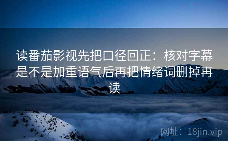读番茄影视先把口径回正:核对字幕是不是加重语气后再把情绪词删掉再读 读番茄影视先把口径回正:核对字幕是不是加重语气后再把情绪词删掉再读