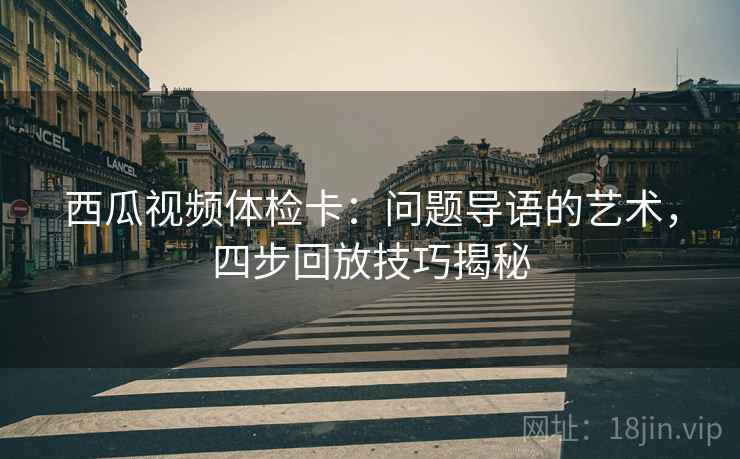 西瓜视频体检卡:问题导语的艺术,四步回放技巧揭秘 西瓜视频体检卡:问题导语的艺术,四步回放技巧揭秘